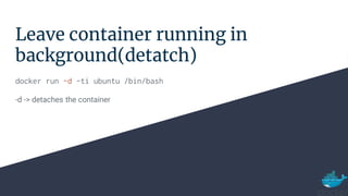 Leave container running in
background(detatch)
docker run -d -ti ubuntu /bin/bash
-d -> detaches the container
 