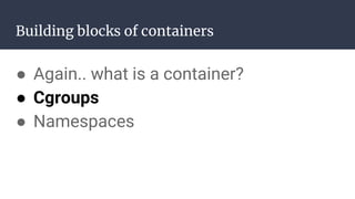 Building blocks of containers
● Again.. what is a container?
● Cgroups
● Namespaces
 