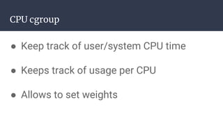 CPU cgroup
● Keep track of user/system CPU time
● Keeps track of usage per CPU
● Allows to set weights
 