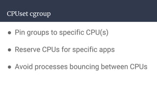 CPUset cgroup
● Pin groups to specific CPU(s)
● Reserve CPUs for specific apps
● Avoid processes bouncing between CPUs
 