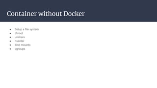 Container without Docker
● Setup a file system
● chroot
● unshare
● nsenter
● bind mounts
● cgroups
 
