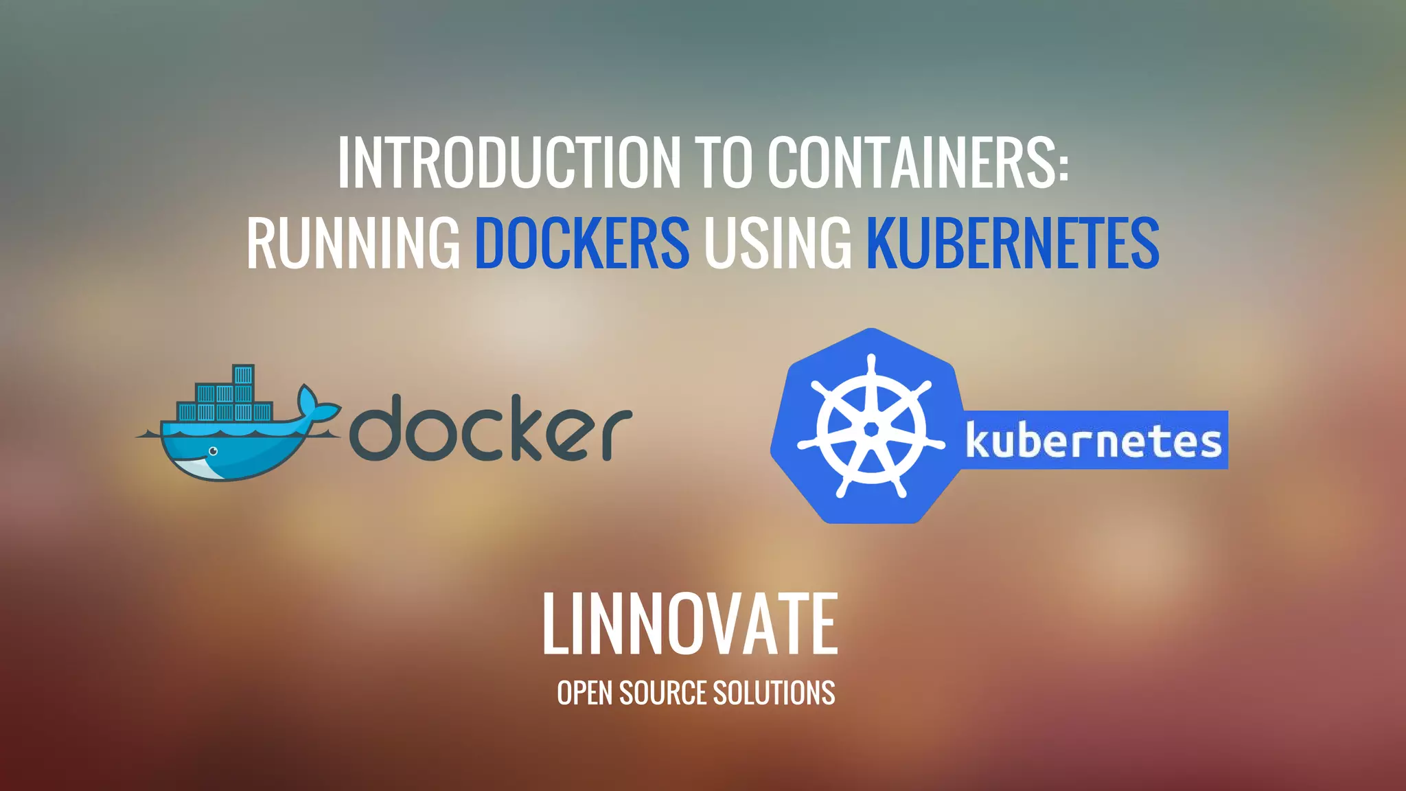 LINNOVATE OPEN SOURCE SOLUTIONS INTRODUCTION TO CONTAINERS: RUNNING DOCKERS USING KUBERNETES 