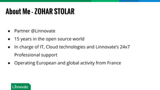 About Me - ZOHAR STOLAR
● Partner @Linnovate
● 15 years in the open source world
● In charge of IT, Cloud technologies and Linnovate’s 24x7
Professional support
● Operating European and global activity from France
 