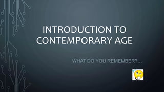 INTRODUCTION TO
CONTEMPORARY AGE
WHAT DO YOU REMEMBER?…
 