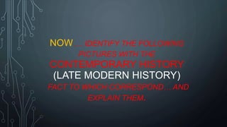 NOW…. IDENTIFY THE FOLLOWING
PICTURES WITH THE
CONTEMPORARY HISTORY
(LATE MODERN HISTORY)
FACT TO WHICH CORRESPOND… AND
EXPLAIN THEM.
 