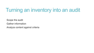 Turning an inventory into an audit
Scope the audit
Gather information
Analyze content against criteria
 