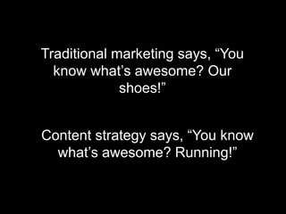 Traditional marketing says, “You
know what’s awesome? Our
shoes!”
Content strategy says, “You know
what’s awesome? Running!”
 