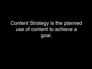 Content Strategy is the planned
use of content to achieve a
goal.
 