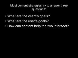 Most content strategies try to answer three
questions:
• What are the client’s goals?
• What are the user’s goals?
• How can content help the two intersect?
 