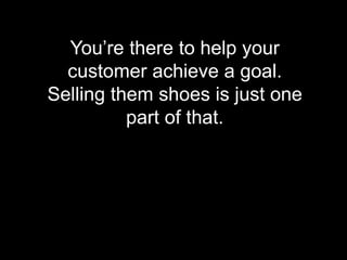 You’re there to help your
customer achieve a goal.
Selling them shoes is just one
part of that.
 