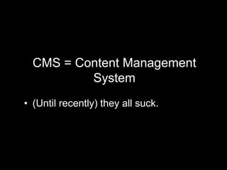 CMS = Content Management
System
• (Until recently) they all suck.
 