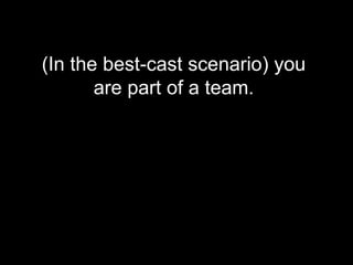 (In the best-cast scenario) you
are part of a team.
 