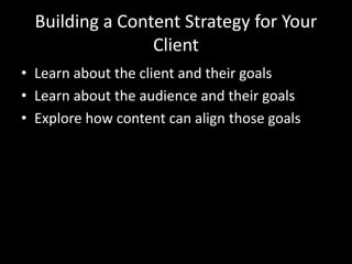 Building a Content Strategy for Your
Client
• Learn about the client and their goals
• Learn about the audience and their goals
• Explore how content can align those goals
 