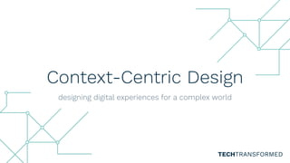 Context-Centric Design
designing digital experiences for a complex world
TECHTRANSFORMED
 