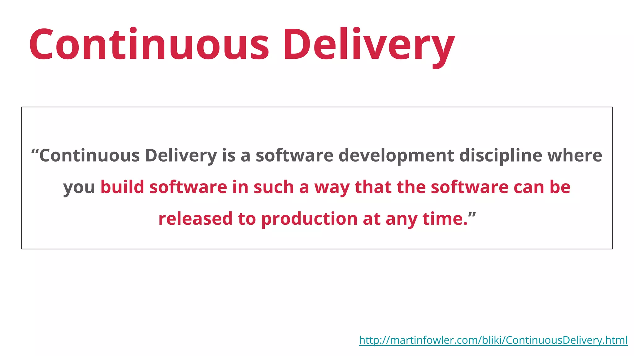 Continuous Delivery
“Continuous Delivery is a software development discipline where
you build software in such a way that the software can be
released to production at any time.”
http://martinfowler.com/bliki/ContinuousDelivery.html