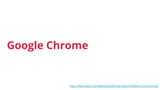 Google Chrome
https://leanstack.com/deploying-desktop-based-software-continuously/
