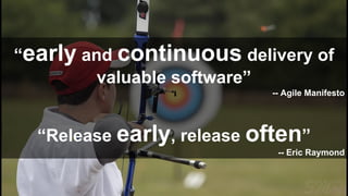 “early and continuous delivery of
valuable software”
-- Agile Manifesto

“Release early, release often”
-- Eric Raymond

 