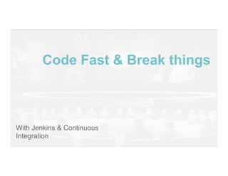 Code Fast & Break things
With Jenkins & Continuous
Integration
 