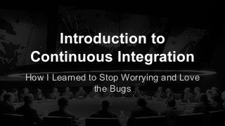 Introduction to
Continuous Integration
How I Learned to Stop Worrying and Love
the Bugs

 