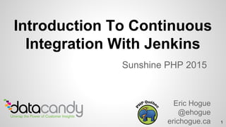 Introduction To Continuous
Integration With Jenkins
Sunshine PHP 2015
Eric Hogue
@ehogue
erichogue.ca 1
 