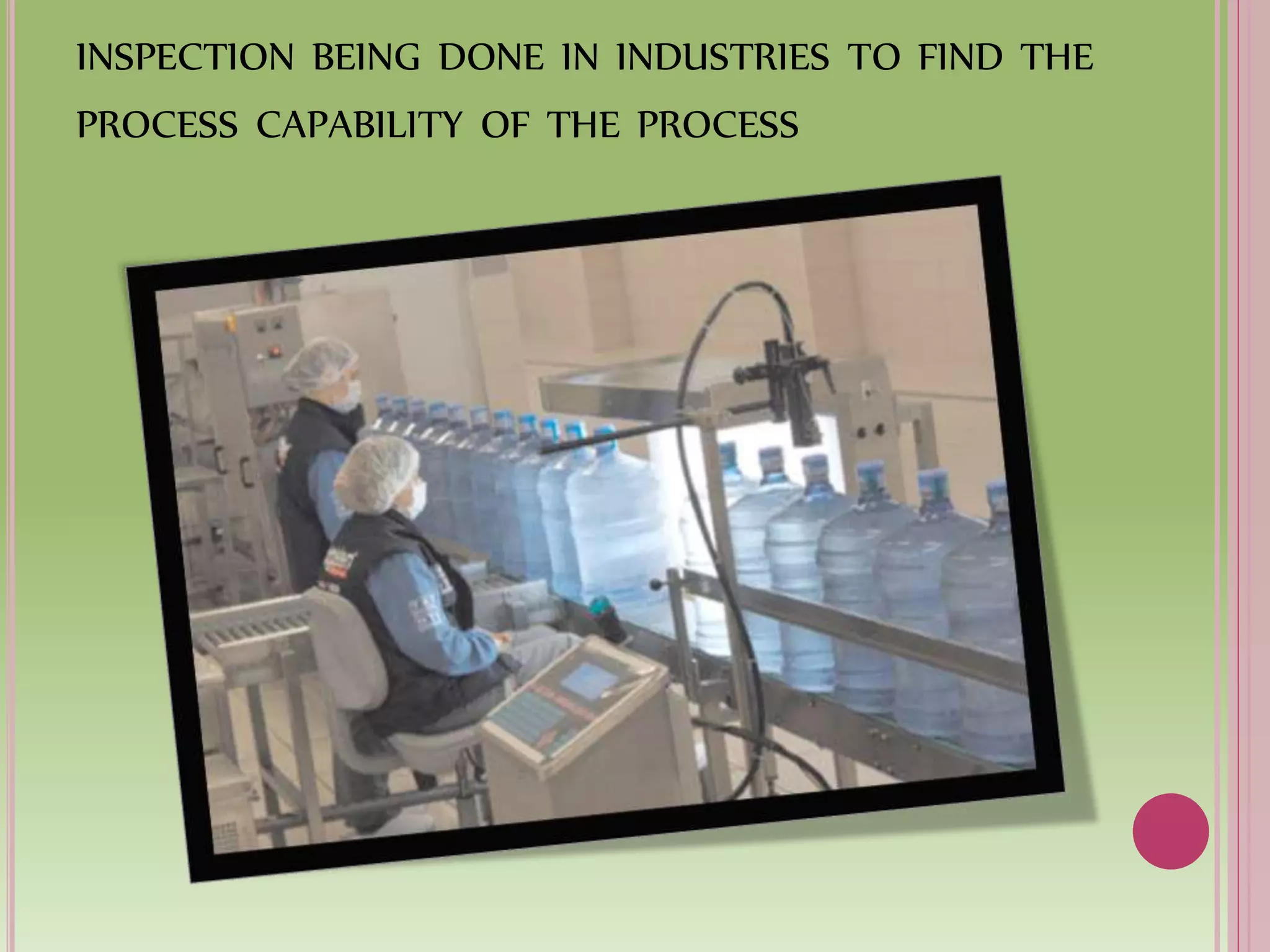 INSPECTION BEING DONE IN INDUSTRIES TO FIND THE
PROCESS CAPABILITY OF THE PROCESS
 