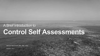 ISTM 6009: IT Governance. Mohammed, A. (2017)Introduction to CSAs | Abdullah Mohammed | October, 2017.
A Brief Introduction to
Control Self Assessments
Abdullah Mohammed, MSc, BSc, CISA
October, 2017
 
