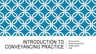 INTRODUCTION TO
CONVEYANCING PRACTICE
Prepared by:
Muhd Asyraaf Bin
Shaharuddin
IIUM
 