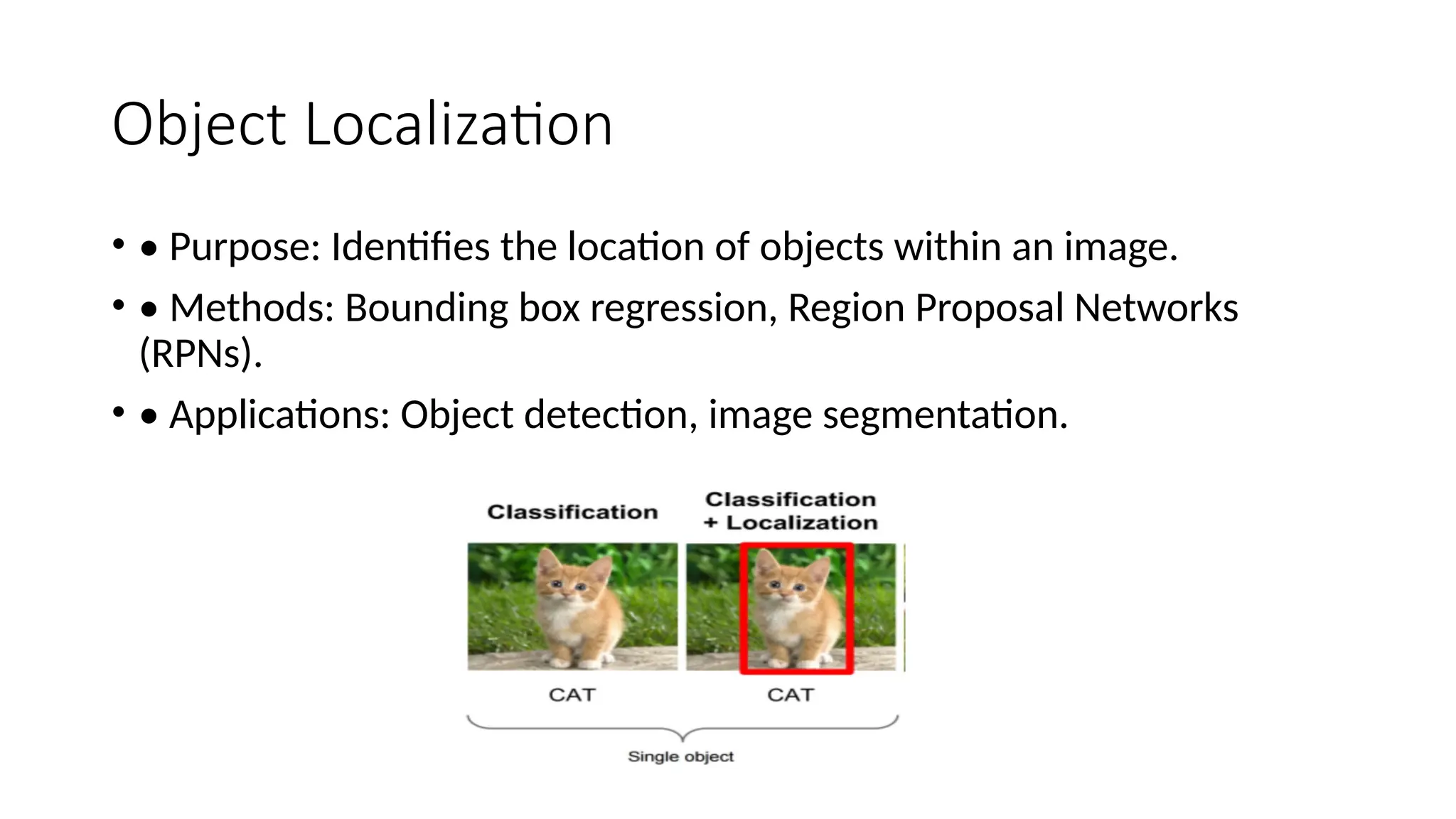 Object Localization
• • Purpose: Identifies the location of objects within an image.
• • Methods: Bounding box regression, Region Proposal Networks
(RPNs).
• • Applications: Object detection, image segmentation.
 