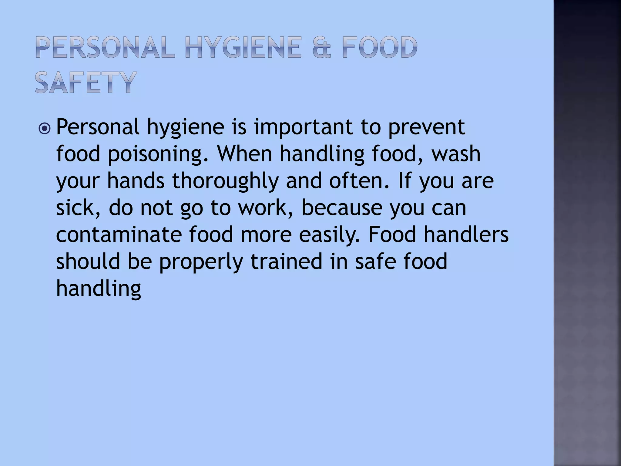  Personal hygiene is important to prevent
food poisoning. When handling food, wash
your hands thoroughly and often. If you are
sick, do not go to work, because you can
contaminate food more easily. Food handlers
should be properly trained in safe food
handling
 