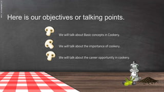 SLIDESMANIA.COM
Here is our objectives or talking points.
We will talk about Basic concepts in Cookery.
We will talk about the importance of cookery.
We will talk about the career opportunity in cookery.
 