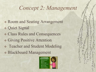 Concept 2: Management
Room and Seating Arrangement
 Quiet Signal
 Class Rules and Consequences
 Giving Positive Attention
 Teacher and Student Modeling
 Blackboard Management


 