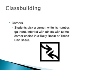  Corners
◦ Students pick a corner, write its number,
go there, interact with others with same
corner choice in a Rally Robin or Timed
Pair Share.
 