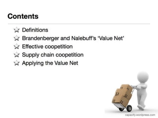Contents 
Definitions 
Brandenberger and Nalebuff’s ‘Value Net’ 
Effective coopetition 
Supply chain coopetition 
Applying the Value Net 
capacify.wordpress.com 
 