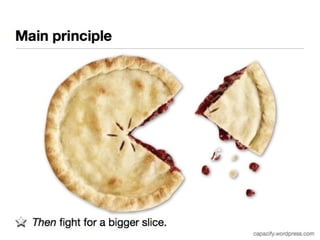 Main principle 
Then fight for a bigger slice. 
capacify.wordpress.com 
 