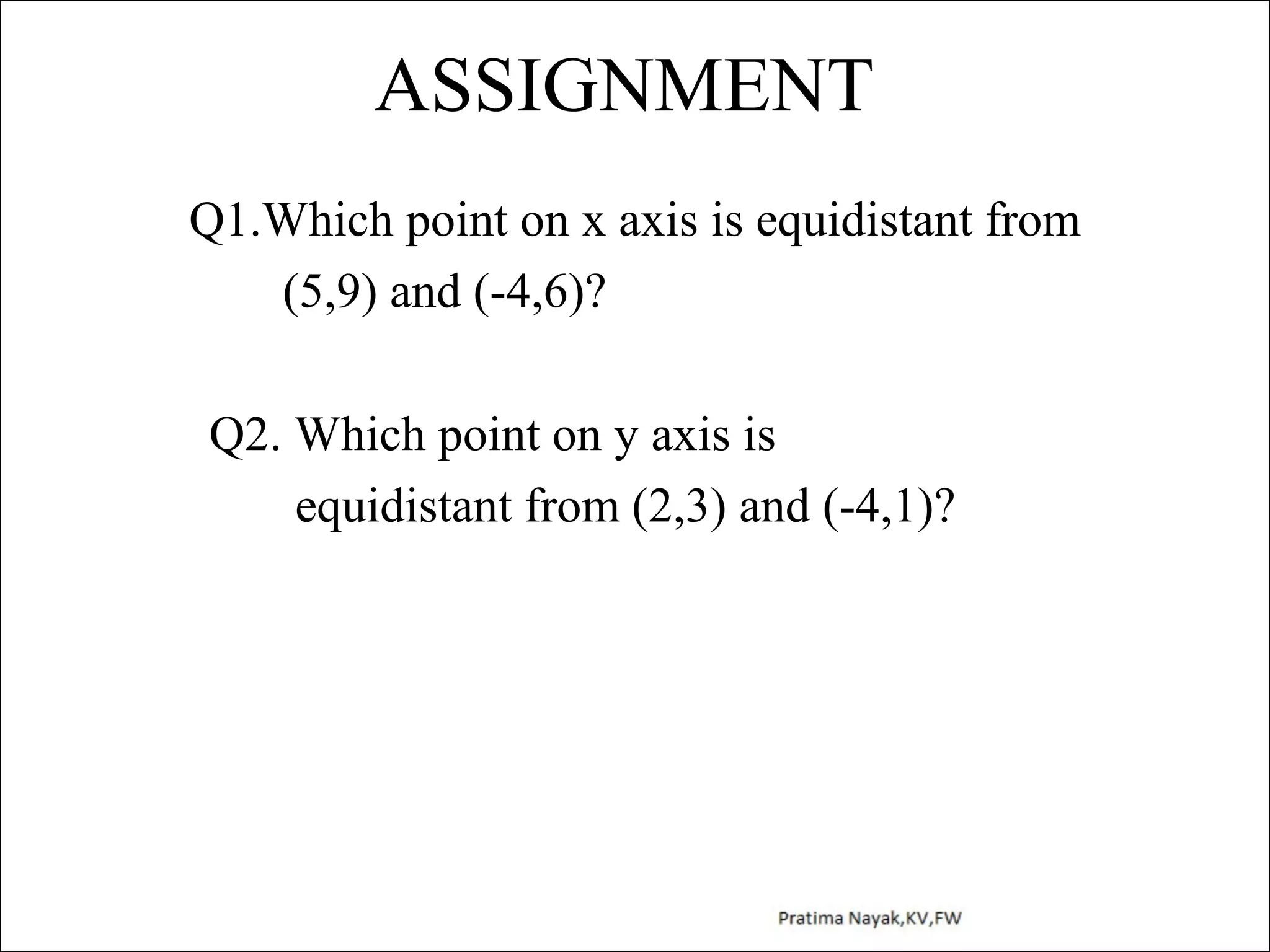 ASSIGNMENT
Q1.Which point on x axis is equidistant from
(5,9) and (-4,6)?
Q2. Which point on y axis is
equidistant from (2,3) and (-4,1)?

 