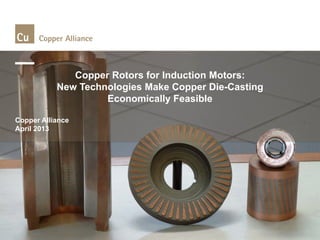 Copper Rotors for Induction Motors: New Technologies Make Copper Die-Casting Economically Feasible 
Copper Alliance 
April 2013  