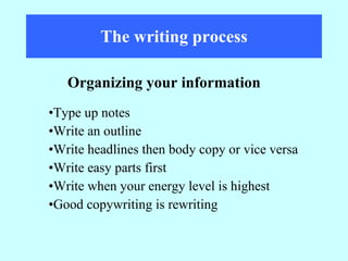 The writing process Type up notes Write an outline Write headlines then body copy or vice versa Write easy parts first Write when your energy level is highest Good copywriting is rewriting Organizing your information 