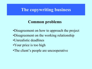 The copywriting business Disagreement on how to approach the project  Disagreement on the working relationship Unrealistic deadlines Your price is too high The client’s people are uncooperative   Common problems 