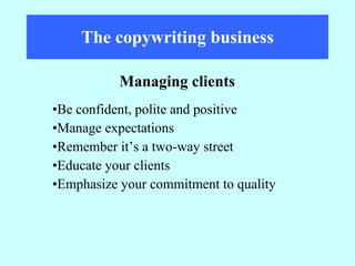 The copywriting business Be confident, polite and positive Manage expectations Remember it’s a two-way street Educate your clients Emphasize your commitment to quality Managing clients 