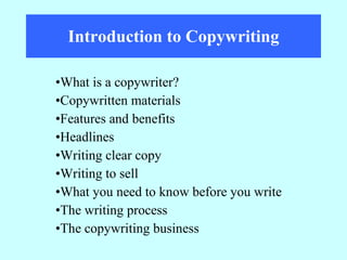Introduction to Copywriting What is a copywriter? Copywritten materials Features and benefits Headlines Writing clear copy Writing to sell What you need to know before you write The writing process The copywriting business 