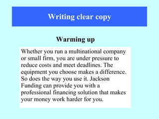 Writing clear copy Whether you run a multinational company or small firm, you are under pressure to reduce costs and meet deadlines. The equipment you choose makes a difference. So does the way you use it. Jackson Funding can provide you with a professional financing solution that makes your money work harder for you. Warming up 