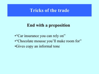 Tricks of the trade “ Car insurance you can rely on” “ Chocolate mousse you’ll make room for” Gives copy an informal tone End with a preposition 