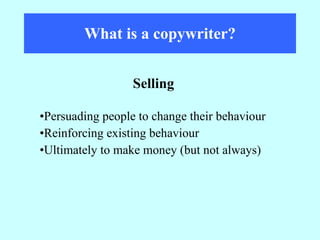 What is a copywriter? Persuading people to change their behaviour Reinforcing existing behaviour Ultimately to make money (but not always) Selling 