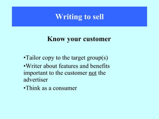 Writing to sell Tailor copy to the target group(s) Writer about features and benefits  important to the customer  not  the  advertiser Think as a consumer Know your customer 