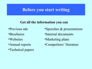Before you start writing Get all the information you can Speeches & presentations Internal documents Marketing plans Competitors’ literature Previous ads Brochures Websites Annual reports Technical papers 