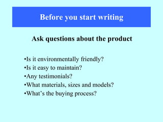 Before you start writing Is it environmentally friendly? Is it easy to maintain? Any testimonials? What materials, sizes and models? What’s the buying process? Ask questions about the product 