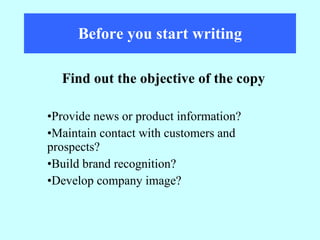 Before you start writing Provide news or product information? Maintain contact with customers and  prospects? Build brand recognition? Develop company image? Find out the objective of the copy 