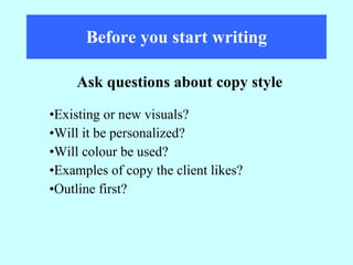 Before you start writing Existing or new visuals? Will it be personalized? Will colour be used? Examples of copy the client likes? Outline first? Ask questions about copy style 