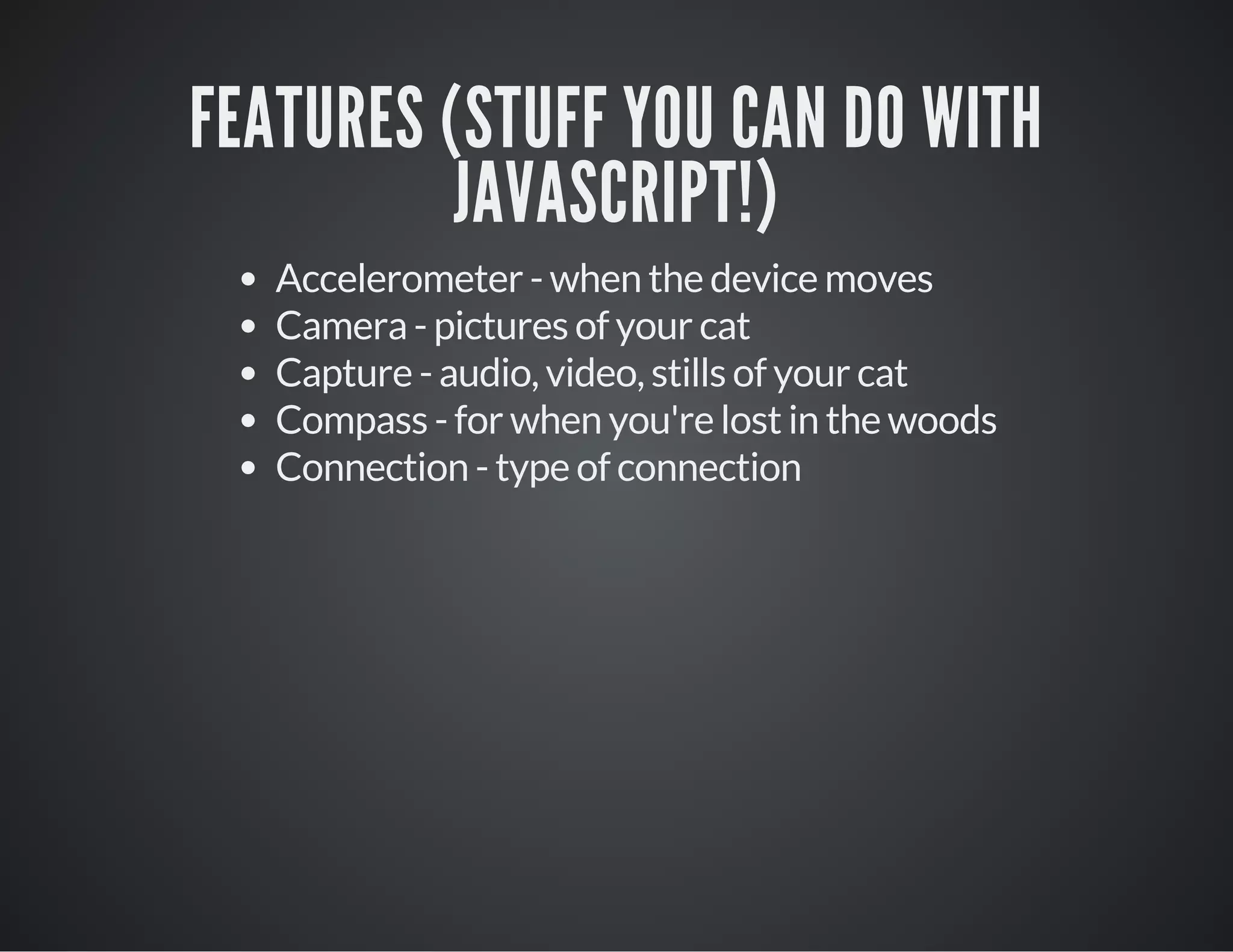 FEATURES (STUFF YOU CAN DO WITH
JAVASCRIPT!)
Accelerometer - when the device moves
Camera - pictures of your cat
Capture - audio, video, stills of your cat
Compass - for when you're lost in the woods
Connection - type of connection
 