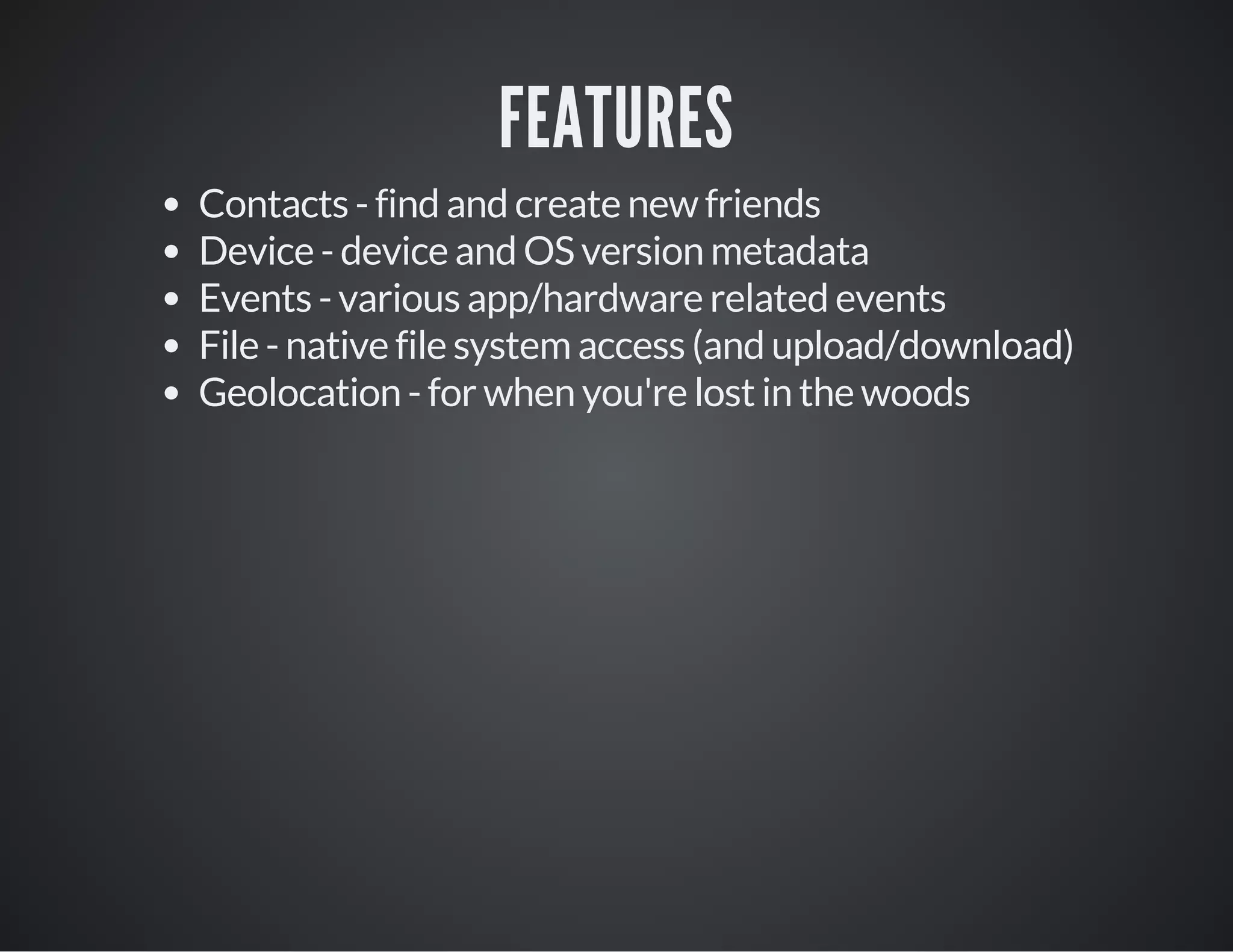 FEATURES
Contacts - find and create new friends
Device - device and OS version metadata
Events - various app/hardware related events
File - native file system access (and upload/download)
Geolocation - for when you're lost in the woods
 